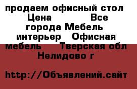 продаем офисный стол › Цена ­ 3 600 - Все города Мебель, интерьер » Офисная мебель   . Тверская обл.,Нелидово г.